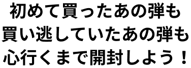 初めて買ったあの弾も買い逃していたあの弾も心行くまで開封しよう！