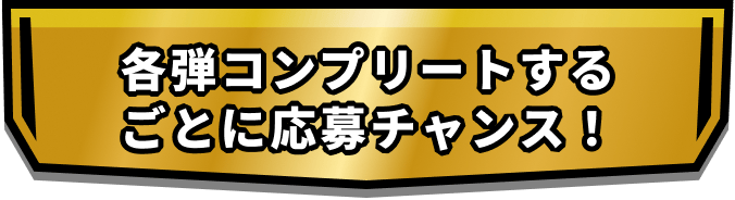 各弾コンプリートするごとに応募チャンス！